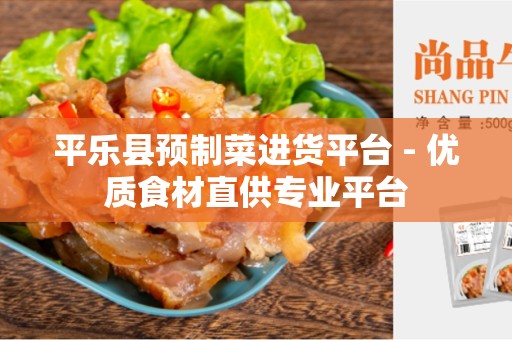 平乐县预制菜进货平台 - 优质食材直供专业平台
