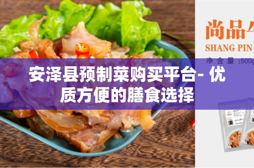 安泽县预制菜购买平台- 优质方便的膳食选择