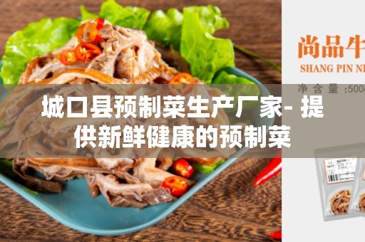 城口县预制菜生产厂家- 提供新鲜健康的预制菜