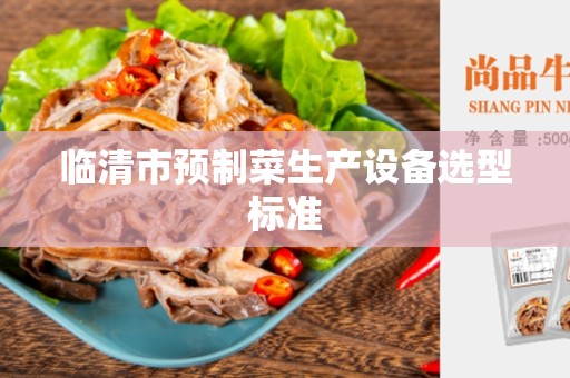 临清市预制菜生产设备选型标准