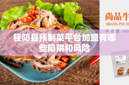 桂阳县预制菜平台加盟有哪些陷阱和风险