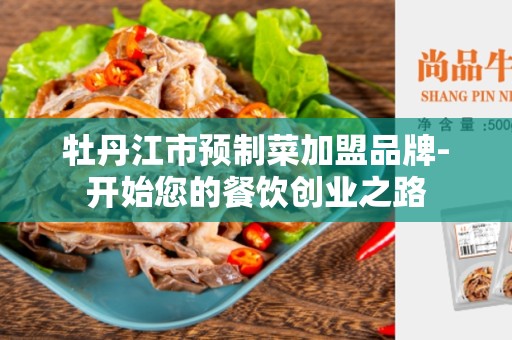 牡丹江市预制菜加盟品牌-开始您的餐饮创业之路