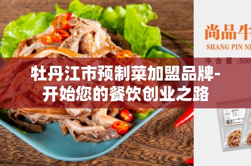 牡丹江市预制菜加盟品牌-开始您的餐饮创业之路