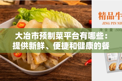 大冶市预制菜平台有哪些：提供新鲜、便捷和健康的餐饮选择