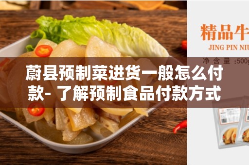 蔚县预制菜进货一般怎么付款- 了解预制食品付款方式的选择