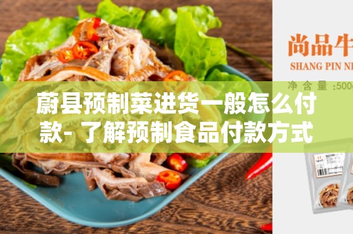 蔚县预制菜进货一般怎么付款- 了解预制食品付款方式的选择