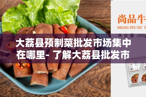 大荔县预制菜批发市场集中在哪里- 了解大荔县批发市场的集中位置