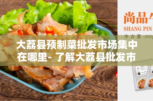 大荔县预制菜批发市场集中在哪里- 了解大荔县批发市场的集中位置