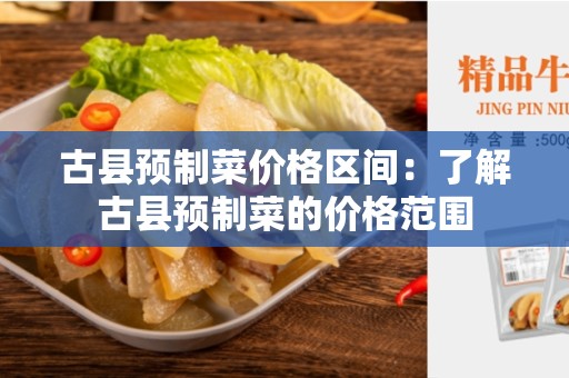 古县预制菜价格区间：了解古县预制菜的价格范围