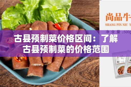 古县预制菜价格区间：了解古县预制菜的价格范围
