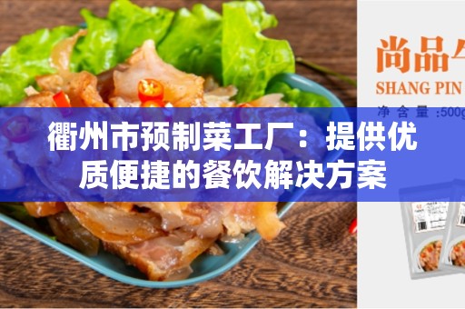 衢州市预制菜工厂：提供优质便捷的餐饮解决方案