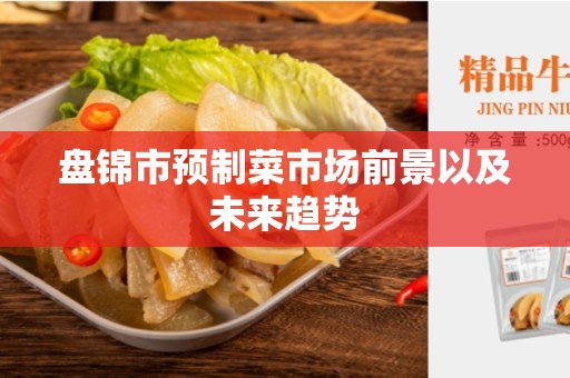盘锦市预制菜市场前景以及未来趋势