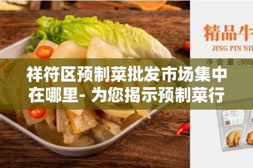祥符区预制菜批发市场集中在哪里- 为您揭示预制菜行业的批发市场分布情况