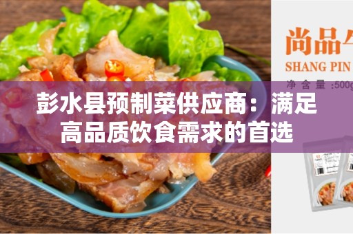 彭水县预制菜供应商：满足高品质饮食需求的首选