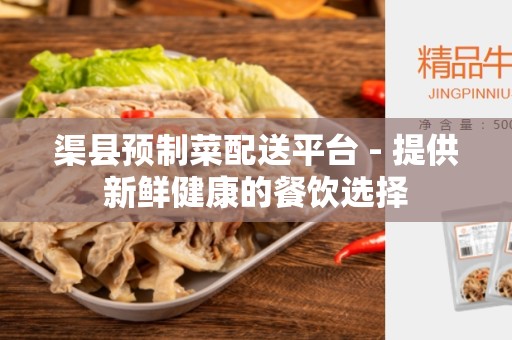 渠县预制菜配送平台 - 提供新鲜健康的餐饮选择