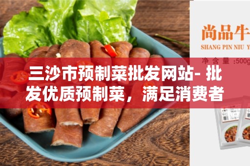 三沙市预制菜批发网站- 批发优质预制菜，满足消费者需求的最佳平台