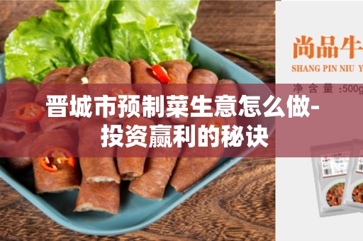晋城市预制菜生意怎么做- 投资赢利的秘诀
