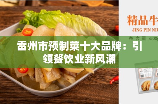 雷州市预制菜十大品牌：引领餐饮业新风潮