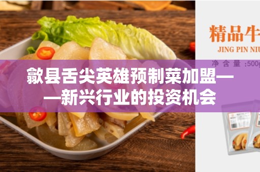 歙县舌尖英雄预制菜加盟——新兴行业的投资机会