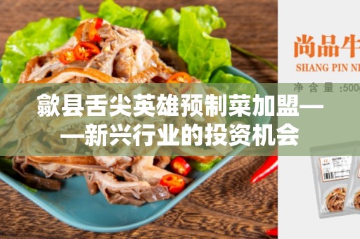 歙县舌尖英雄预制菜加盟——新兴行业的投资机会