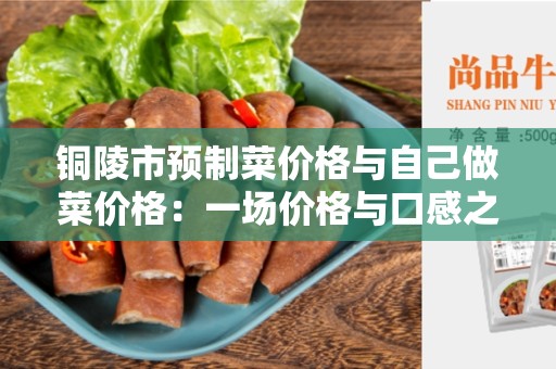 铜陵市预制菜价格与自己做菜价格：一场价格与口感之间的博弈