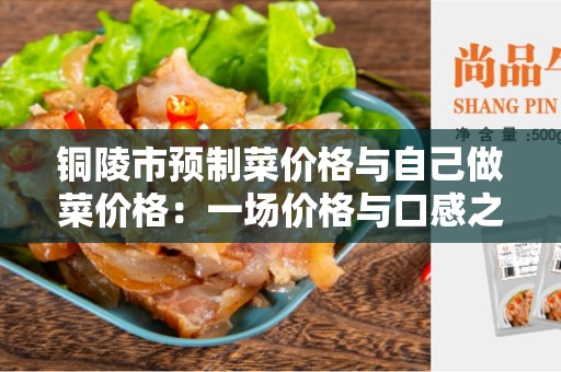铜陵市预制菜价格与自己做菜价格：一场价格与口感之间的博弈