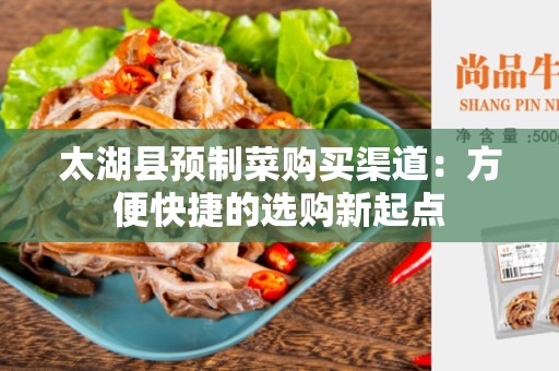 太湖县预制菜购买渠道：方便快捷的选购新起点