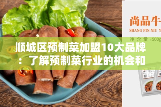 顺城区预制菜加盟10大品牌：了解预制菜行业的机会和挑战