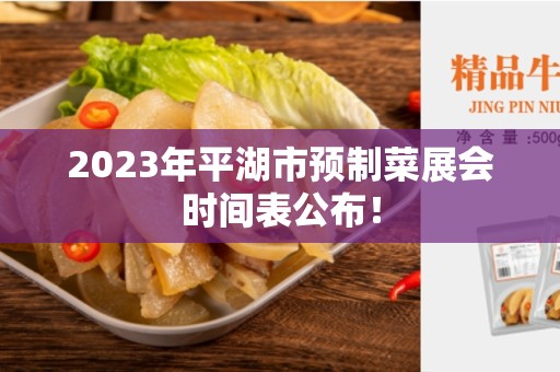 2023年平湖市预制菜展会时间表公布！