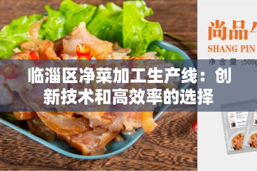 临淄区净菜加工生产线：创新技术和高效率的选择