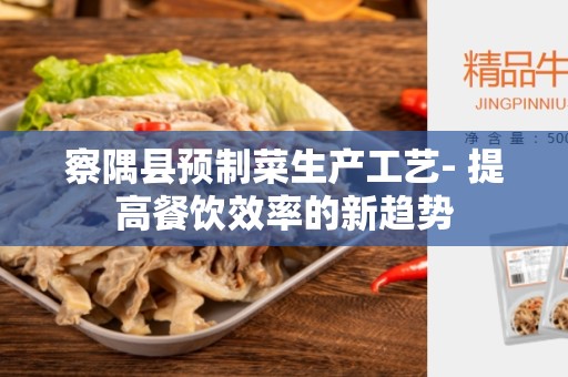 察隅县预制菜生产工艺- 提高餐饮效率的新趋势