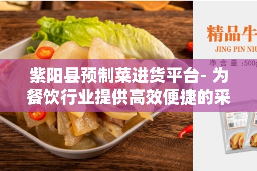 紫阳县预制菜进货平台- 为餐饮行业提供高效便捷的采购解决方案