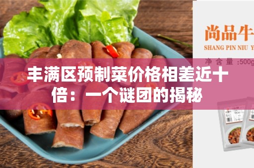 丰满区预制菜价格相差近十倍：一个谜团的揭秘