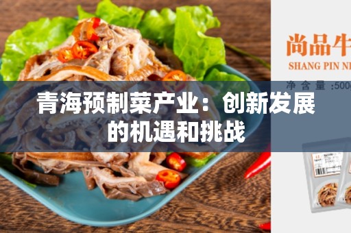 青海预制菜产业：创新发展的机遇和挑战
