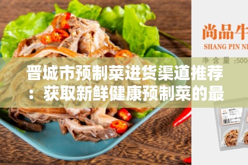 晋城市预制菜进货渠道推荐：获取新鲜健康预制菜的最佳途径