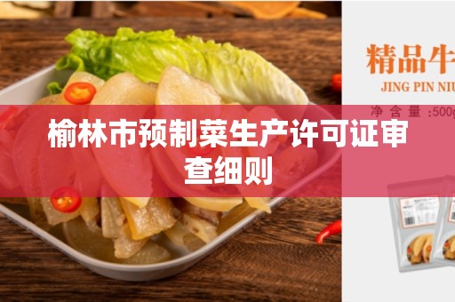 榆林市预制菜生产许可证审查细则