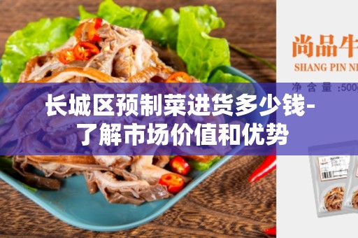 长城区预制菜进货多少钱- 了解市场价值和优势