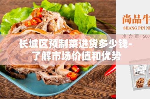 长城区预制菜进货多少钱- 了解市场价值和优势
