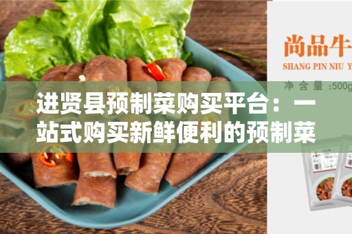 进贤县预制菜购买平台：一站式购买新鲜便利的预制菜的最佳选择