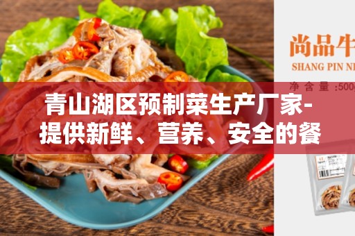 青山湖区预制菜生产厂家- 提供新鲜、营养、安全的餐饮选择