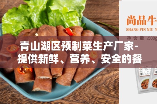 青山湖区预制菜生产厂家- 提供新鲜、营养、安全的餐饮选择
