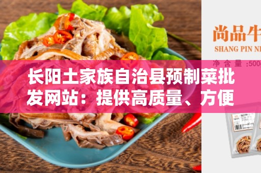 长阳土家族自治县预制菜批发网站：提供高质量、方便快捷的食材采购平台