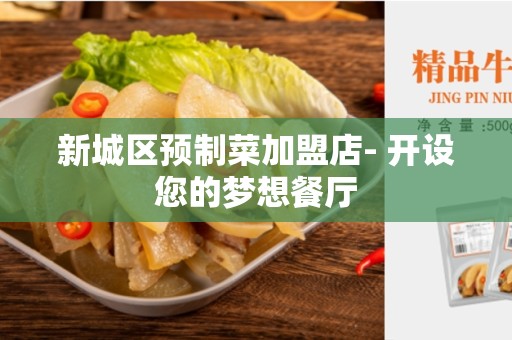 新城区预制菜加盟店- 开设您的梦想餐厅