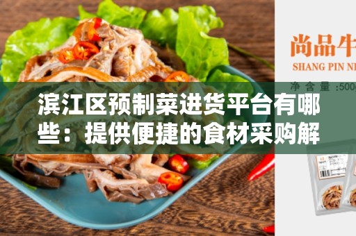 滨江区预制菜进货平台有哪些：提供便捷的食材采购解决方案