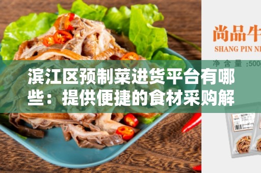 滨江区预制菜进货平台有哪些：提供便捷的食材采购解决方案