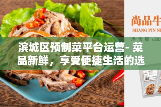 滨城区预制菜平台运营- 菜品新鲜，享受便捷生活的选择