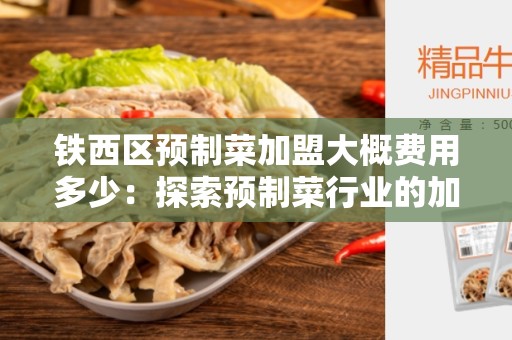 铁西区预制菜加盟大概费用多少：探索预制菜行业的加盟机会
