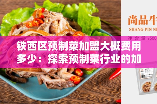 铁西区预制菜加盟大概费用多少：探索预制菜行业的加盟机会