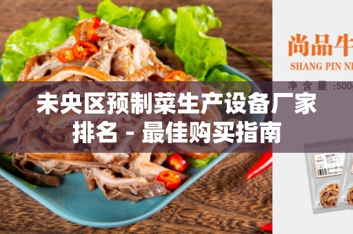 未央区预制菜生产设备厂家排名 - 最佳购买指南