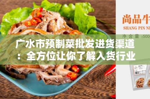 广水市预制菜批发进货渠道：全方位让你了解入货行业的机遇和挑战